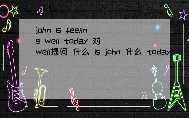 john is feeling well today 对well提问 什么 is john 什么 today