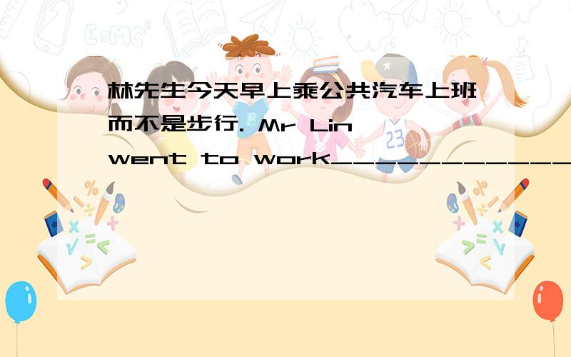 林先生今天早上乘公共汽车上班而不是步行. Mr Lin went to work____________walking.