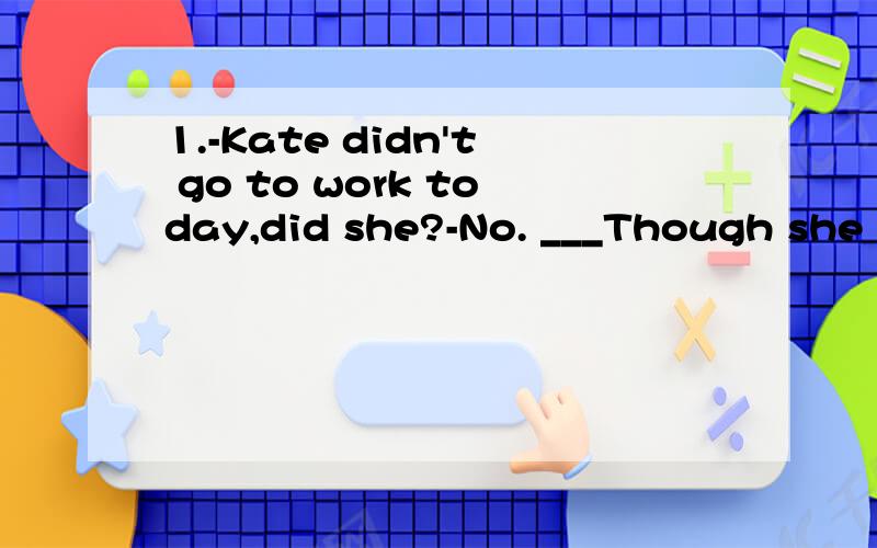 1.-Kate didn't go to work today,did she?-No. ___Though she was not feeling very well.A.Yes,she did.B.No,she didn't  C.Of course she did. 2.-Did you go to Ann'd birthday party yesterday? -No.But Mr.Black____. A.invited B.had invited C.was invited D.is