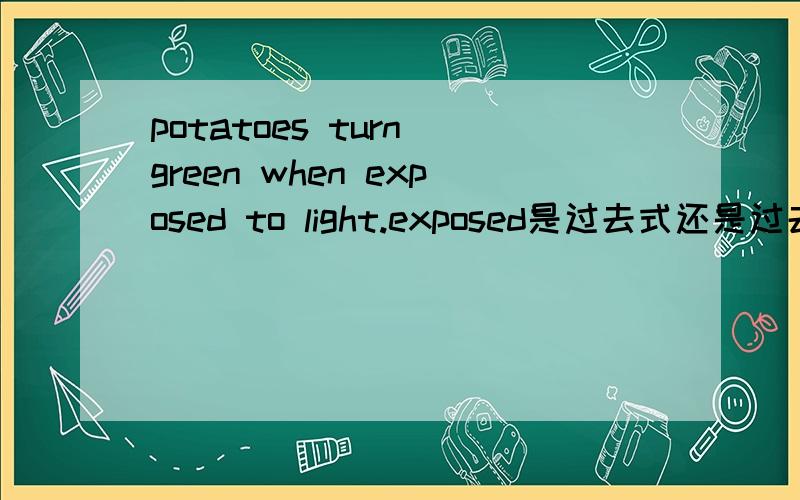 potatoes turn green when exposed to light.exposed是过去式还是过去分词 为什么要加d