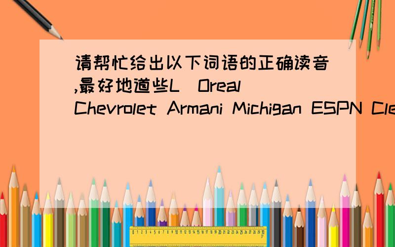 请帮忙给出以下词语的正确读音,最好地道些L＇Oreal Chevrolet Armani Michigan ESPN Cleveland Evans Bellevue NebraskaInfiniti Chevy Celica Del Monte Canon Timberland Denim Courvoisier cognac