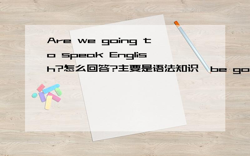 Are we going to speak English?怎么回答?主要是语法知识,be going to 是表示将来的动作,为什么不用将来时态来回答呢?一时间思想短路,感觉走到死胡同了.大虾帮下.