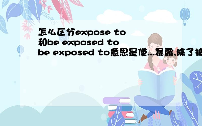 怎么区分expose to 和be exposed tobe exposed to意思是使...暴露,除了被动的时候用还有什么时候用?expose to