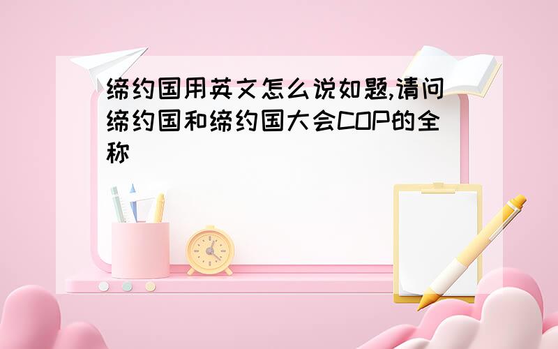 缔约国用英文怎么说如题,请问缔约国和缔约国大会COP的全称