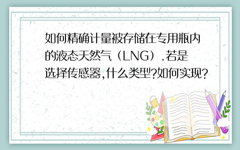 如何精确计量被存储在专用瓶内的液态天然气（LNG）.若是选择传感器,什么类型?如何实现?