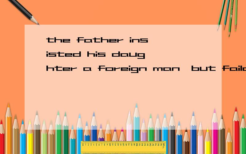 the father insisted his daughter a foreign man,but faildA would be married to Bbe engaged to Cshould marry with B marry with CD为什么不对呢?