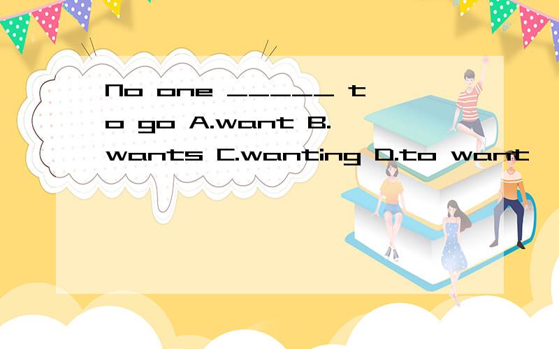 No one _____ to go A.want B.wants C.wanting D.to want