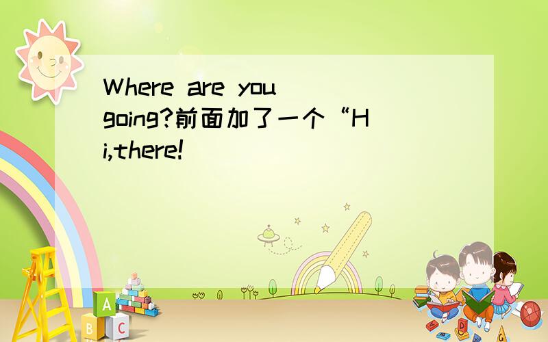 Where are you going?前面加了一个“Hi,there!