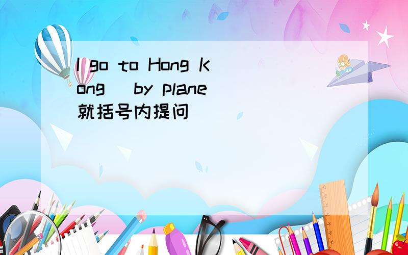 I go to Hong Kong [by plane]就括号内提问