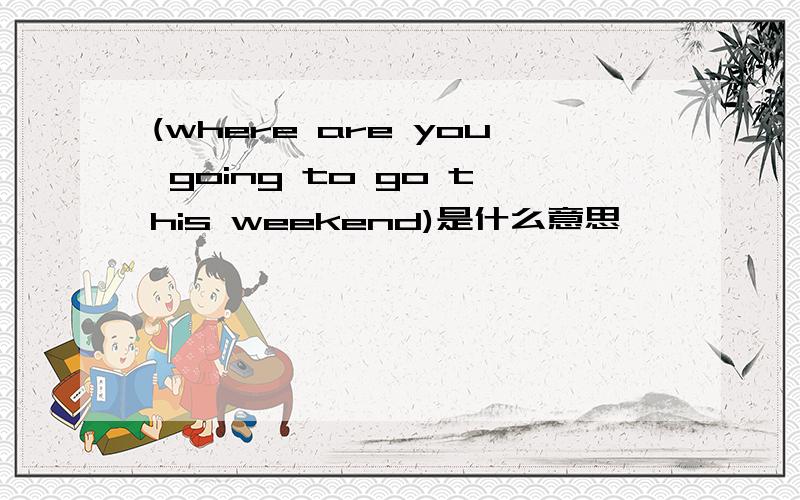 (where are you going to go this weekend)是什么意思