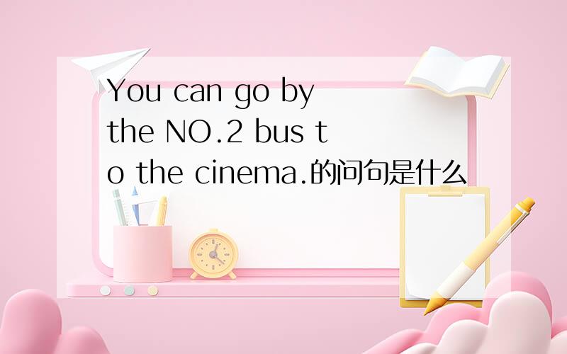 You can go by the NO.2 bus to the cinema.的问句是什么