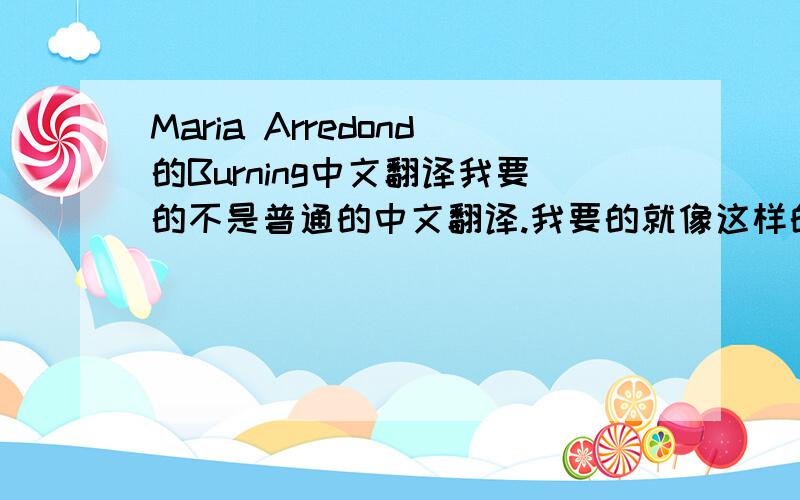 Maria Arredond的Burning中文翻译我要的不是普通的中文翻译.我要的就像这样的： Happy 翻译：嗨皮额额.我要的是歌的翻译.
