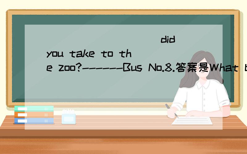 __________did you take to the zoo?------Bus No.8.答案是What bus .不是WHICH BUS