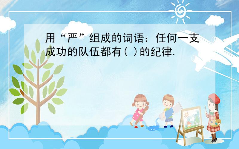 用“严”组成的词语：任何一支成功的队伍都有( )的纪律.