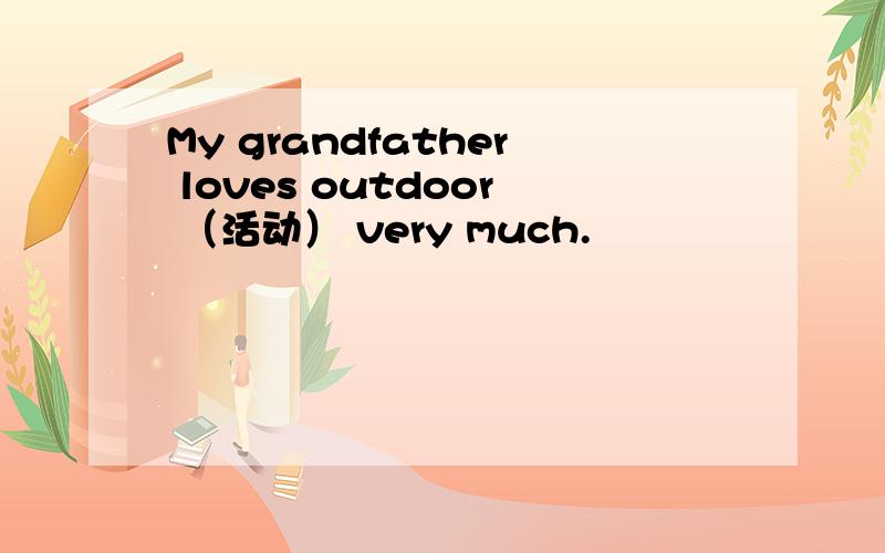 My grandfather loves outdoor （活动） very much.