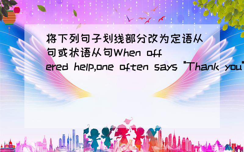 将下列句子划线部分改为定语从句或状语从句When offered help,one often says 