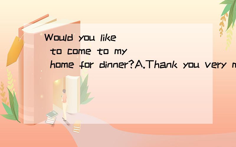 Would you like to come to my home for dinner?A.Thank you very much B.You're so kind C.Sure,I'd love to D.Certainly,I like to