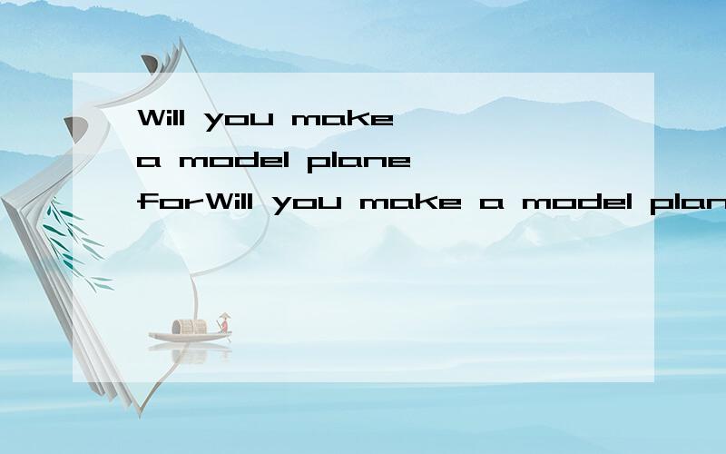 Will you make a model plane forWill you make a model plane for her?改为同义句