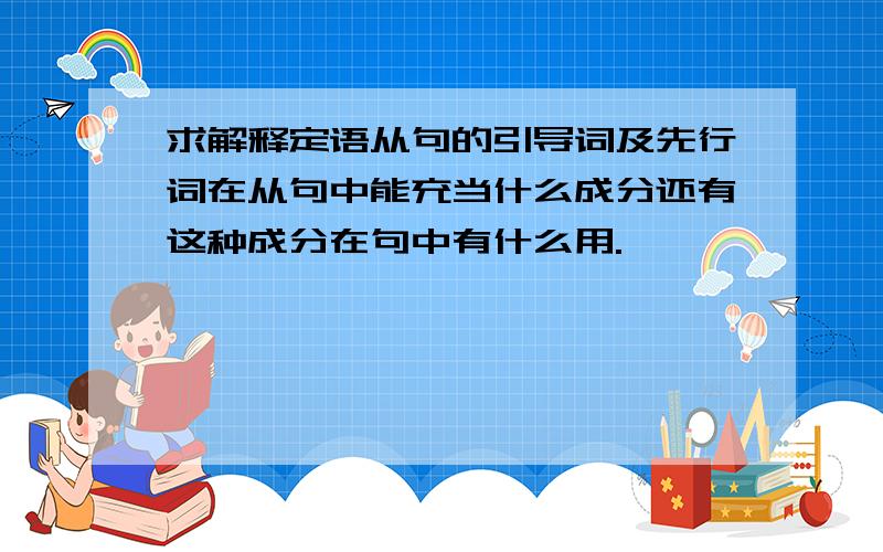 求解释定语从句的引导词及先行词在从句中能充当什么成分还有这种成分在句中有什么用.