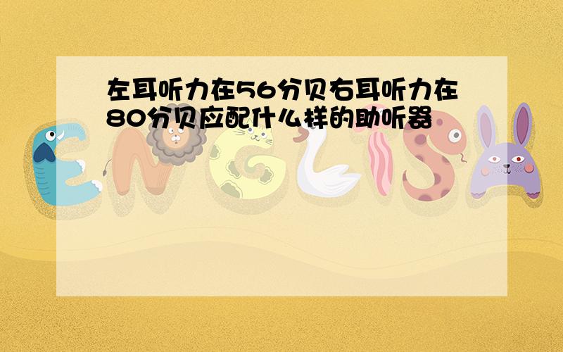 左耳听力在56分贝右耳听力在80分贝应配什么样的助听器