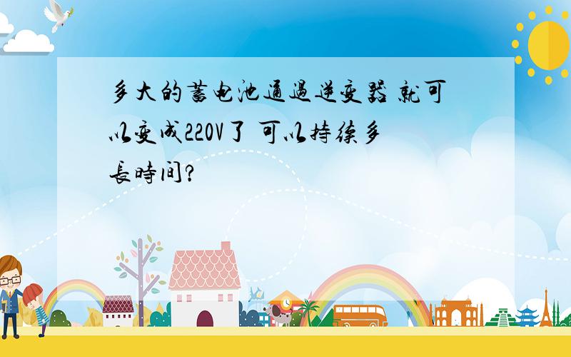 多大的蓄电池通过逆变器 就可以变成220V了 可以持续多长时间?