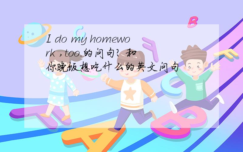 I do my homework ,too.的问句? 和你晚饭想吃什么的英文问句