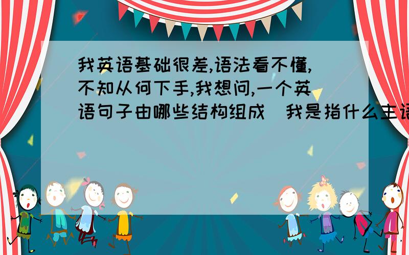 我英语基础很差,语法看不懂,不知从何下手,我想问,一个英语句子由哪些结构组成（我是指什么主语 谓语 宾语什么的,我没说全,请大家写全一点,带上解释.）,有哪些英语时态?（我是指一般现