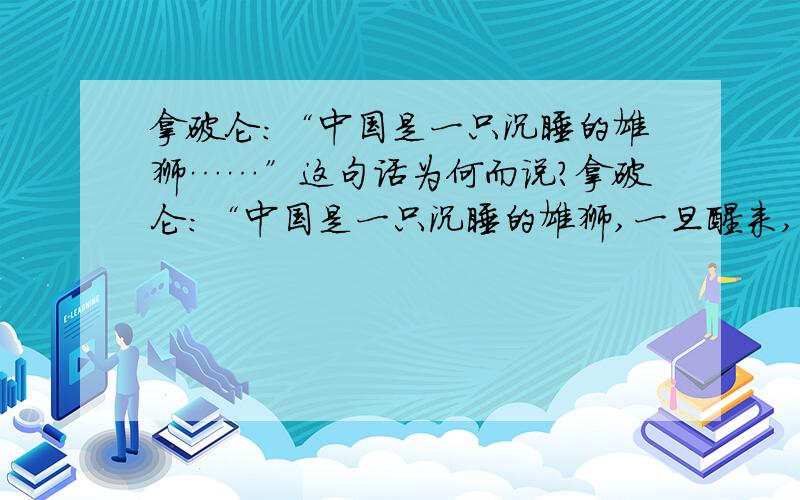 拿破仑：“中国是一只沉睡的雄狮……”这句话为何而说?拿破仑：“中国是一只沉睡的雄狮,一旦醒来,整个世界都会为之颤抖……”这句话是为何而说?是在怎样的背景之下说出来的?