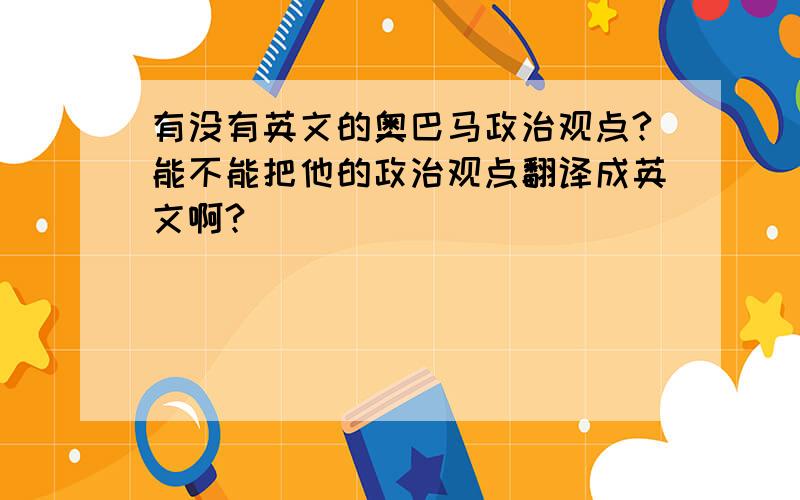 有没有英文的奥巴马政治观点?能不能把他的政治观点翻译成英文啊?