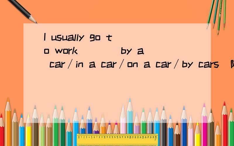 I usually go to work＿＿＿(by a car∕in a car∕on a car∕by cars)附加理由哦