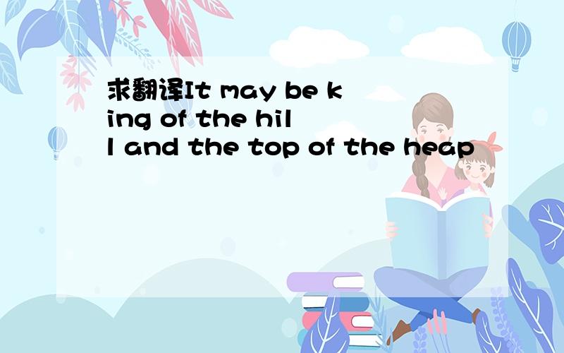 求翻译It may be king of the hill and the top of the heap