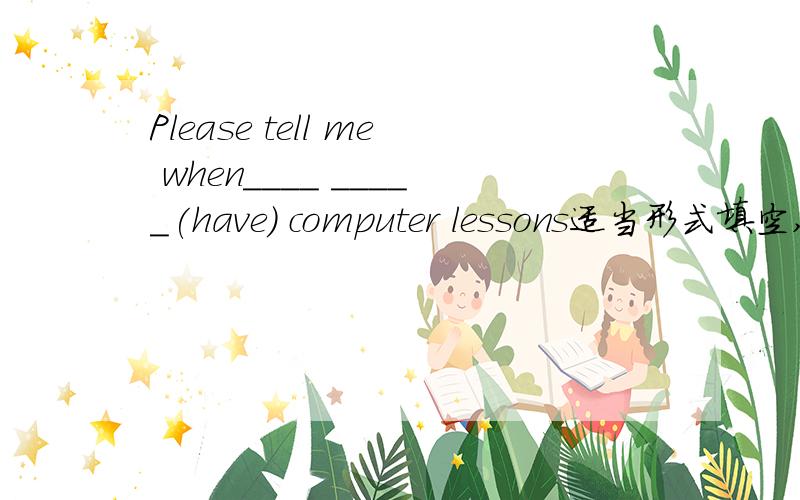 Please tell me when____ _____(have) computer lessons适当形式填空,写理由