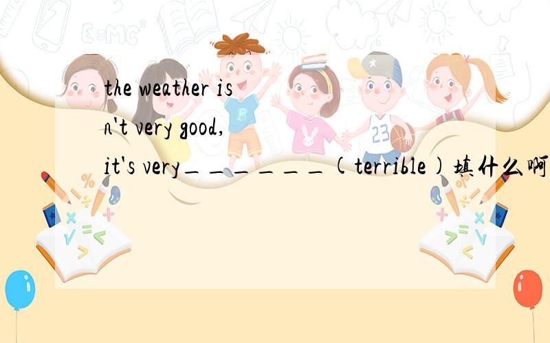 the weather isn't very good,it's very______(terrible)填什么啊,副词还是原型?