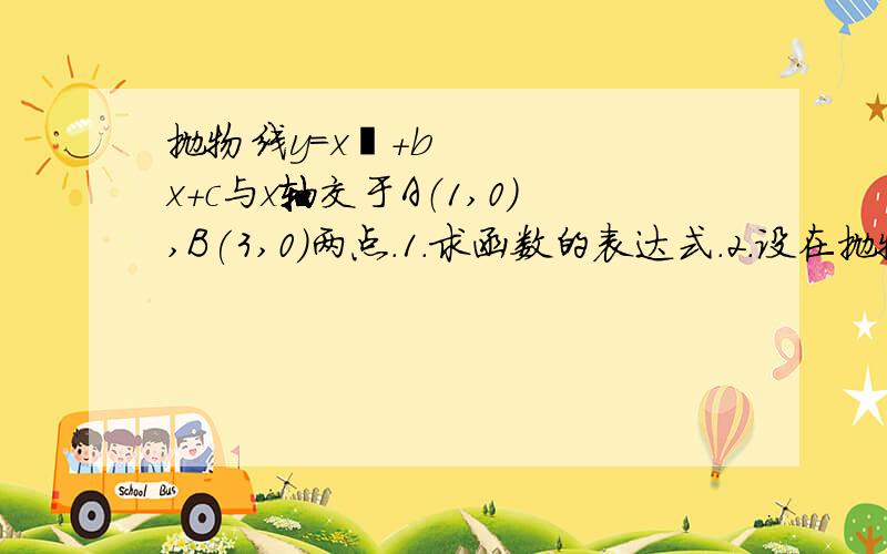 抛物线y=x²+bx+c与x轴交于A（1,0）,B(3,0)两点.1.求函数的表达式.2.设在抛物线y=x²+bx+c与x轴交于A（1,0）,B(3,0)两点.1.求函数的表达式.2.设在第一问的情况下抛物线上有一动点P,求当P在什么位