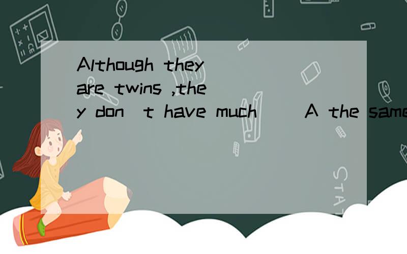 Although they are twins ,they don`t have much __A the same as B in common C in commons D much like 选什么?为什么?句意是什么?