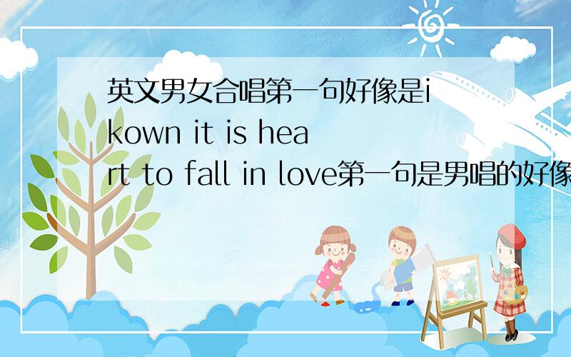 英文男女合唱第一句好像是i kown it is heart to fall in love第一句是男唱的好像是i kown it is heart to fall in love是男女合唱的.视频地址在这里,谁知道阿,