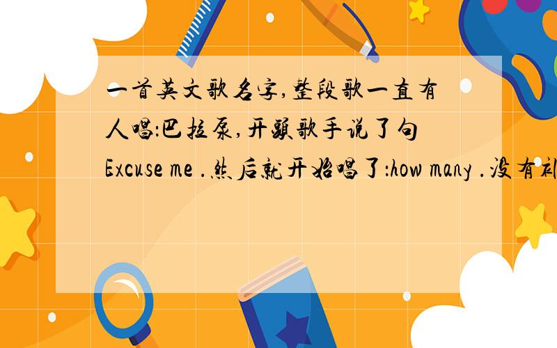 一首英文歌名字,整段歌一直有人唱：巴拉泵,开头歌手说了句Excuse me .然后就开始唱了：how many .没有补充了.一楼我就直接忽略了.谢谢二楼三楼,但确实不是你们说的那两首.