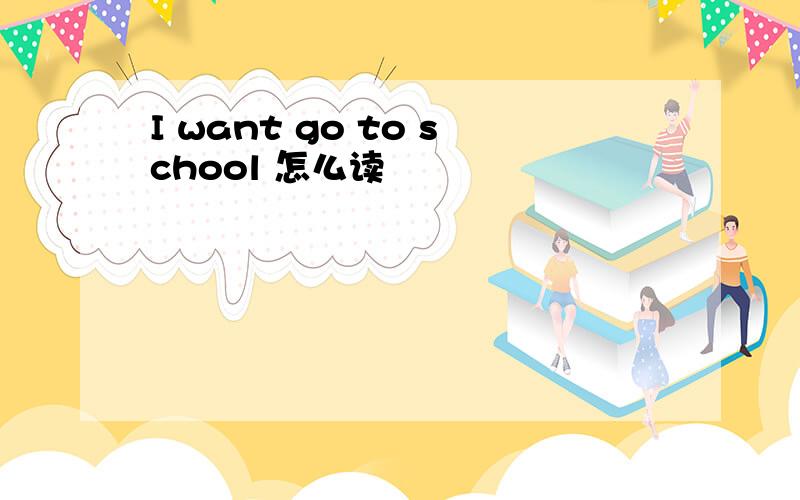 I want go to school 怎么读