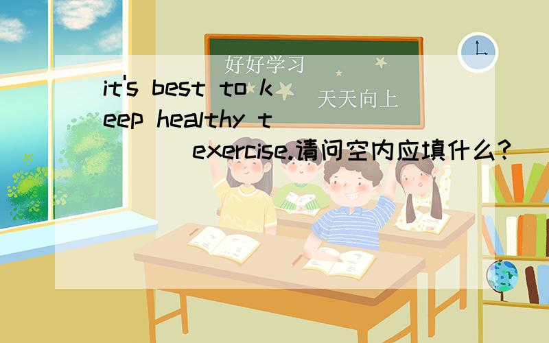 it's best to keep healthy t____ exercise.请问空内应填什么?