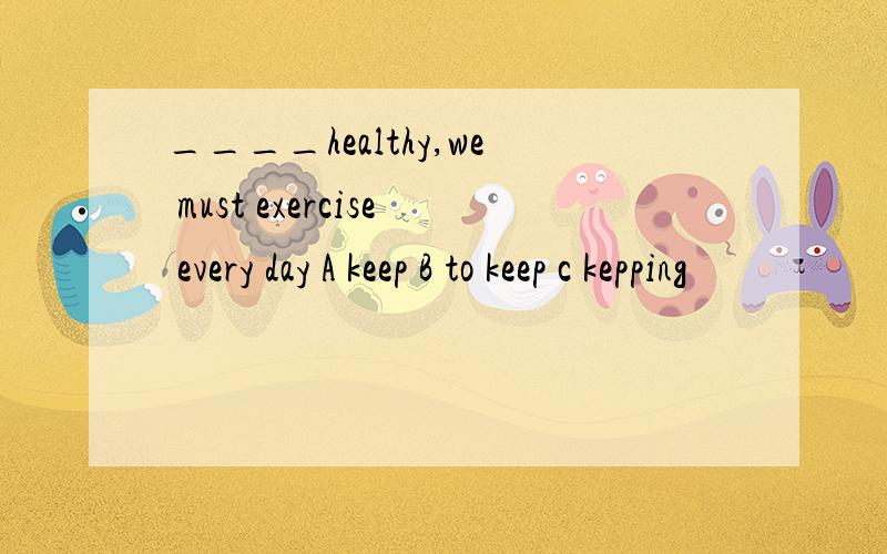 ____healthy,we must exercise every day A keep B to keep c kepping