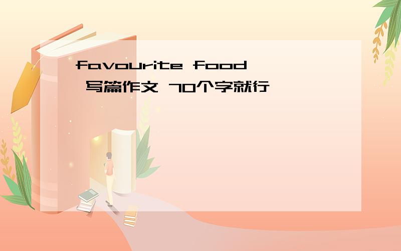 favourite food 写篇作文 70个字就行