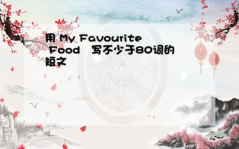 用 My Favourite Food　写不少于80词的短文