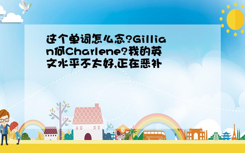 这个单词怎么念?Gillian何Charlene?我的英文水平不太好,正在恶补