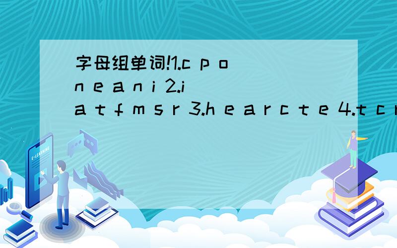 字母组单词!1.c p o n e a n i 2.i a t f m s r 3.h e a r c t e 4.t c r o h 要求用所给字母组成一个单词~字幕不能重复,一共四个~