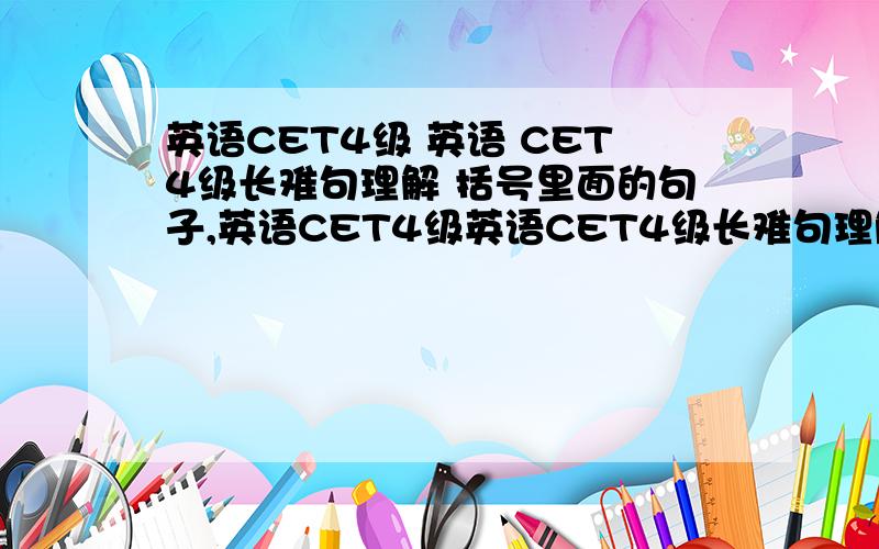 英语CET4级 英语 CET4级长难句理解 括号里面的句子,英语CET4级英语CET4级长难句理解括号里面的句子, 真诚相待