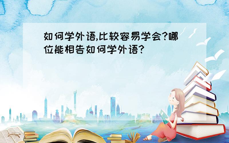 如何学外语,比较容易学会?哪位能相告如何学外语?