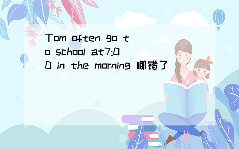 Tom often go to school at7:00 in the morning 哪错了