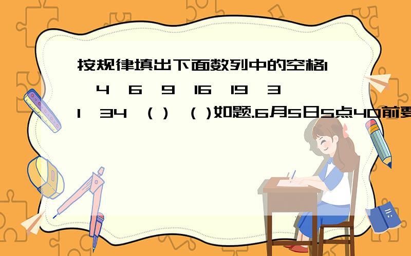 按规律填出下面数列中的空格1、4、6、9、16、19、31、34、( )、( )如题.6月5日5点40前要,