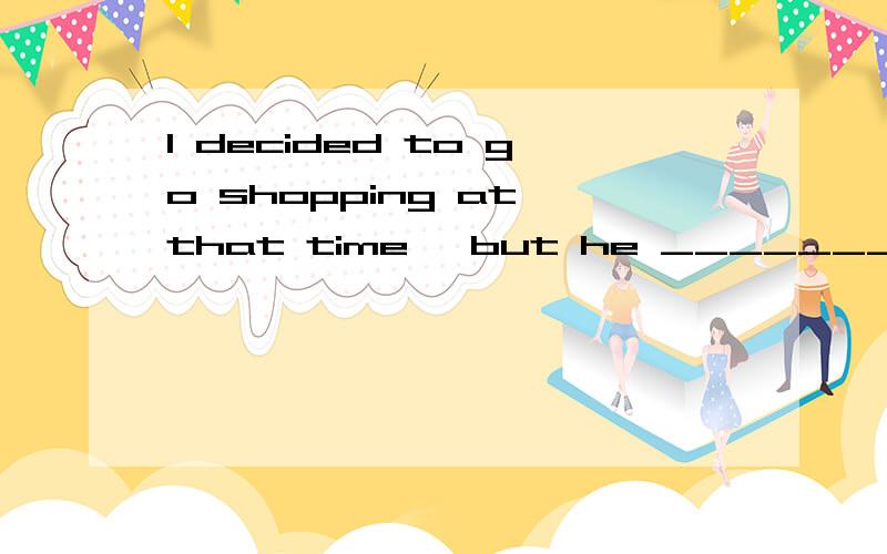 I decided to go shopping at that time ,but he _______（agree)