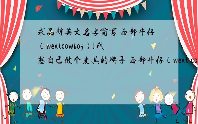 求品牌英文名字简写 西部牛仔（wentcowboy）!我想自己做个皮具的牌子 西部牛仔（went cowboy）,想请英文高手把went cowboy 简写个像牌子的名字 最好4-5个英文字母.